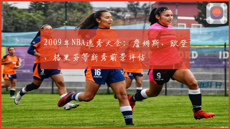 2009年NBA选秀大会:詹姆斯、欧登、格里芬等新秀前景评估