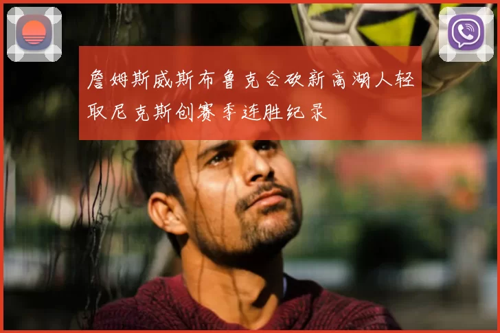 詹姆斯威斯布鲁克合砍新高湖人轻取尼克斯创赛季连胜纪录