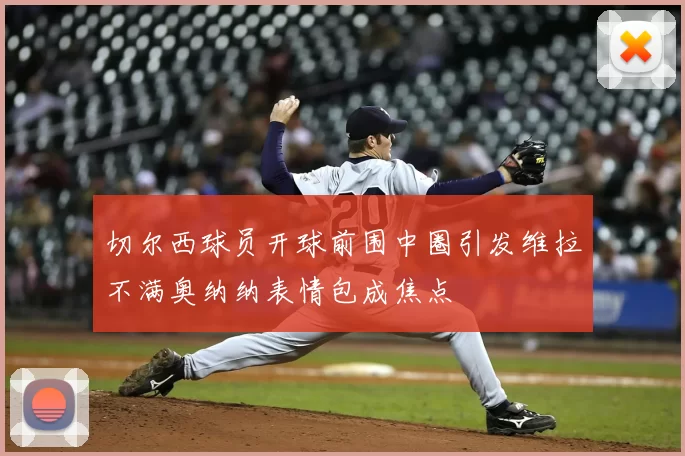 切尔西球员开球前围中圈引发维拉不满奥纳纳表情包成焦点