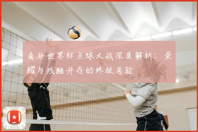 南非世界杯点球大战深度解析:荣耀与残酷并存的终极考验