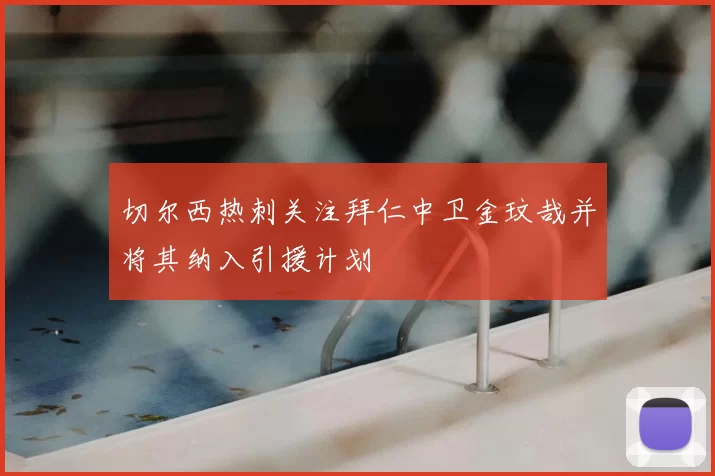 切尔西热刺关注拜仁中卫金玟哉并将其纳入引援计划