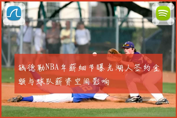 钱德勒NBA年薪细节曝光湖人签约金额与球队薪资空间影响
