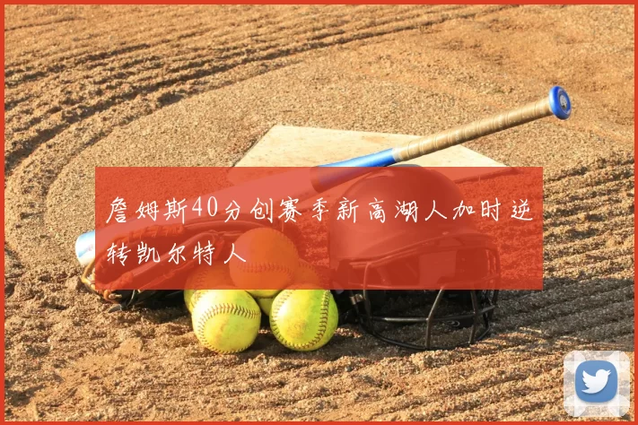 詹姆斯40分创赛季新高湖人加时逆转凯尔特人