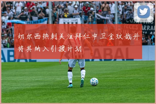 切尔西热刺关注拜仁中卫金玟哉并将其纳入引援计划