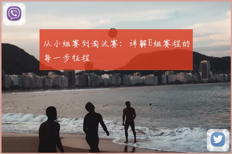 从小组赛到淘汰赛：详解E组赛程的每一步征程