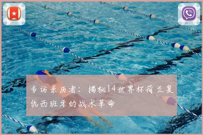 专访亲历者:揭秘14世界杯荷兰复仇西班牙的战术革命