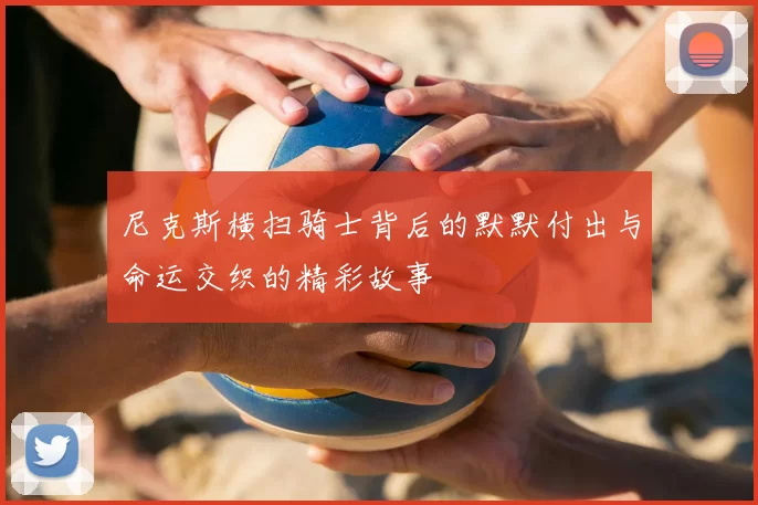 尼克斯横扫骑士背后的默默付出与命运交织的精彩故事