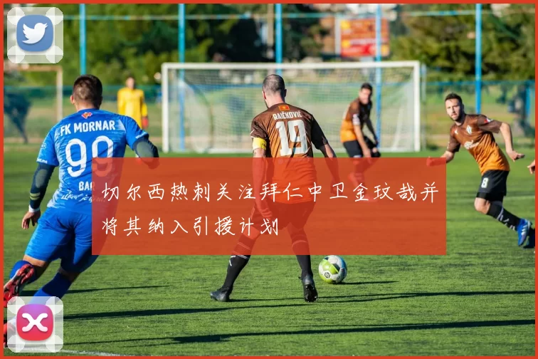 切尔西热刺关注拜仁中卫金玟哉并将其纳入引援计划