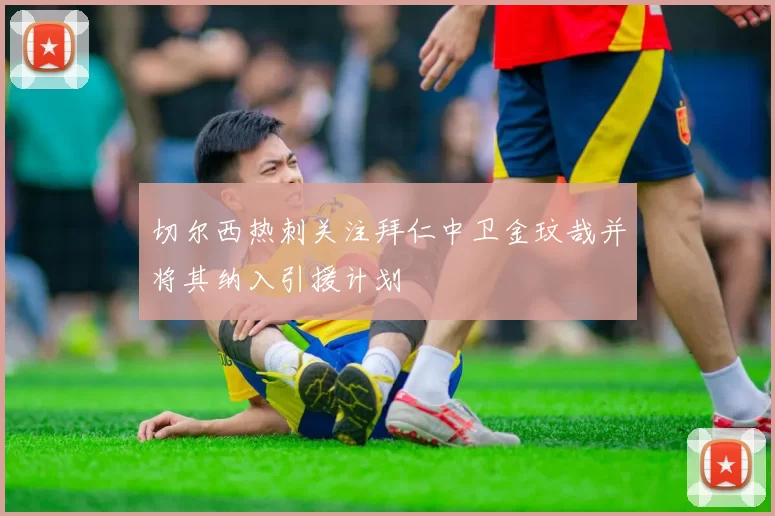 切尔西热刺关注拜仁中卫金玟哉并将其纳入引援计划