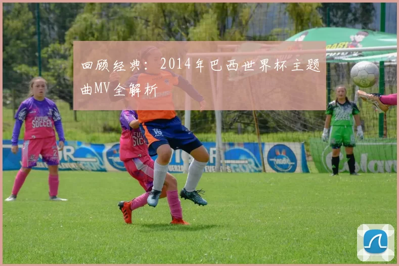 回顾经典：2014年巴西世界杯主题曲MV全解析