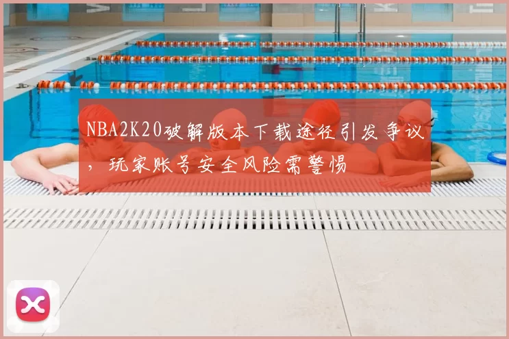 NBA2K20破解版本下载途径引发争议，玩家账号安全风险需警惕