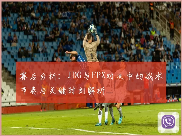 赛后分析：JDG与FPX对决中的战术节奏与关键时刻解析