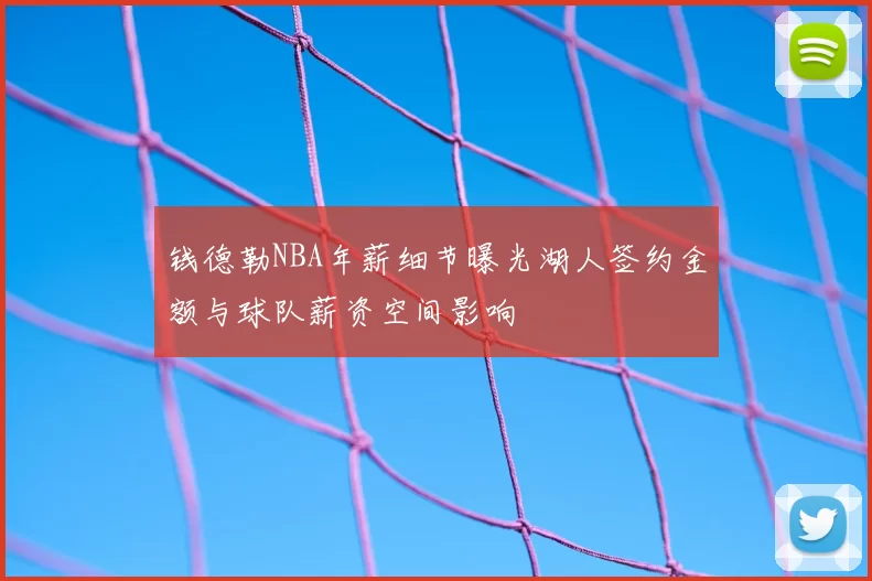 钱德勒NBA年薪细节曝光湖人签约金额与球队薪资空间影响