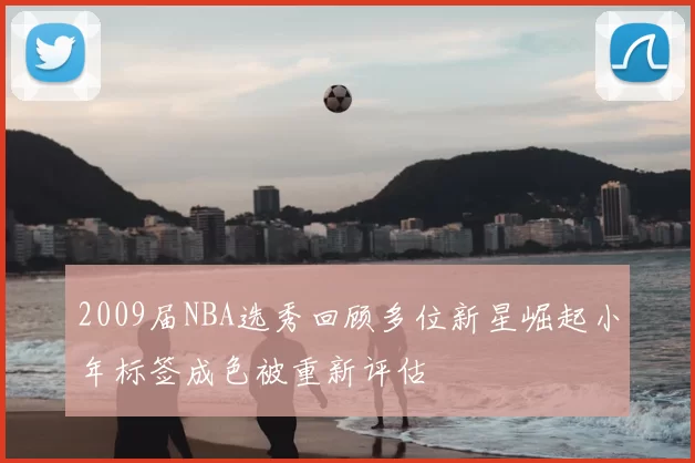 2009届NBA选秀回顾多位新星崛起小年标签成色被重新评估