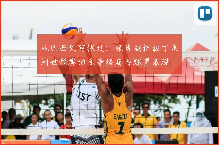 从巴西到阿根廷:深度剖析拉丁美洲世预赛的竞争格局与球星表现