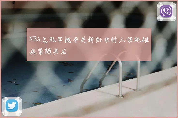 NBA总冠军概率更新凯尔特人领跑雄鹿紧随其后