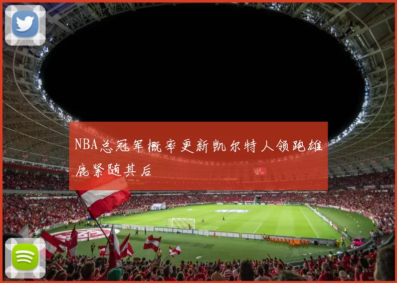NBA总冠军概率更新凯尔特人领跑雄鹿紧随其后