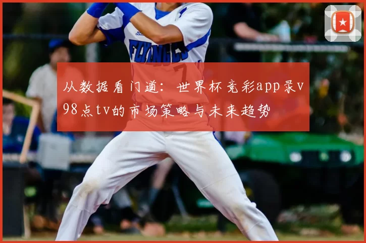 从数据看门道：世界杯竞彩app录v98点tv的市场策略与未来趋势