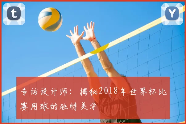 专访设计师:揭秘2018年世界杯比赛用球的独特美学