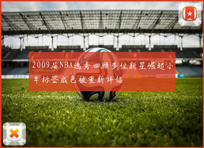 2009届NBA选秀回顾多位新星崛起小年标签成色被重新评估