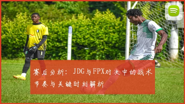 赛后分析：JDG与FPX对决中的战术节奏与关键时刻解析