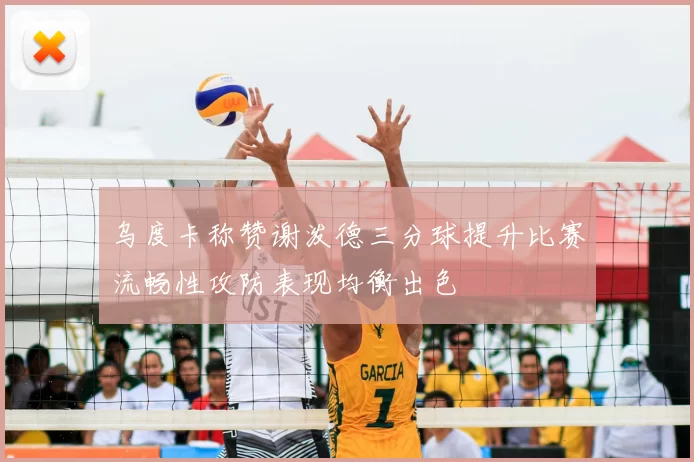 乌度卡称赞谢泼德三分球提升比赛流畅性攻防表现均衡出色