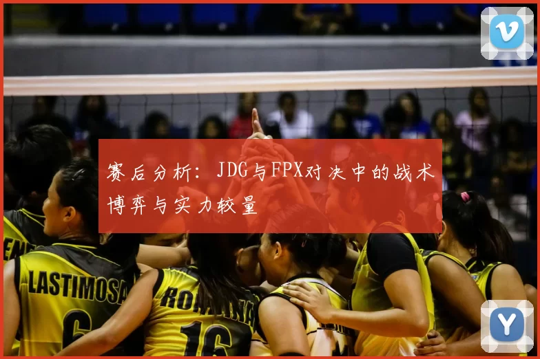 赛后分析：JDG与FPX对决中的战术博弈与实力较量