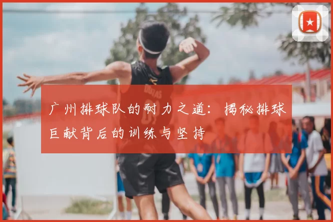 广州排球队的耐力之道：揭秘排球巨献背后的训练与坚持