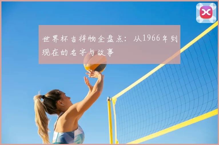 世界杯吉祥物全盘点：从1966年到现在的名字与故事