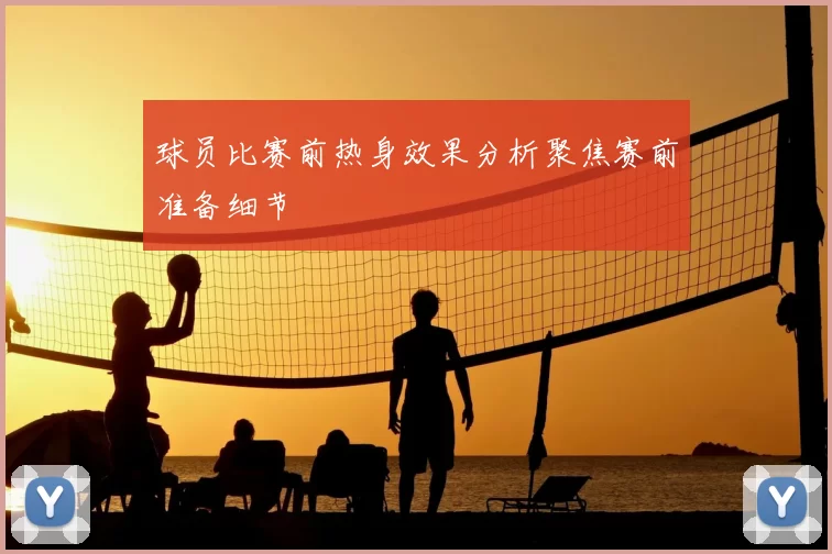 球员比赛前热身效果分析聚焦赛前准备细节