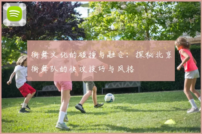 街舞文化的碰撞与融合:探秘北京街舞队的快攻技巧与风格