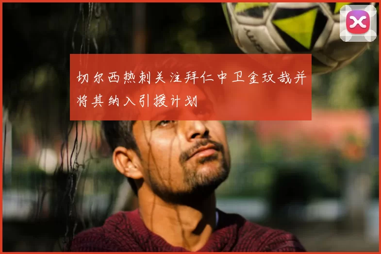 切尔西热刺关注拜仁中卫金玟哉并将其纳入引援计划