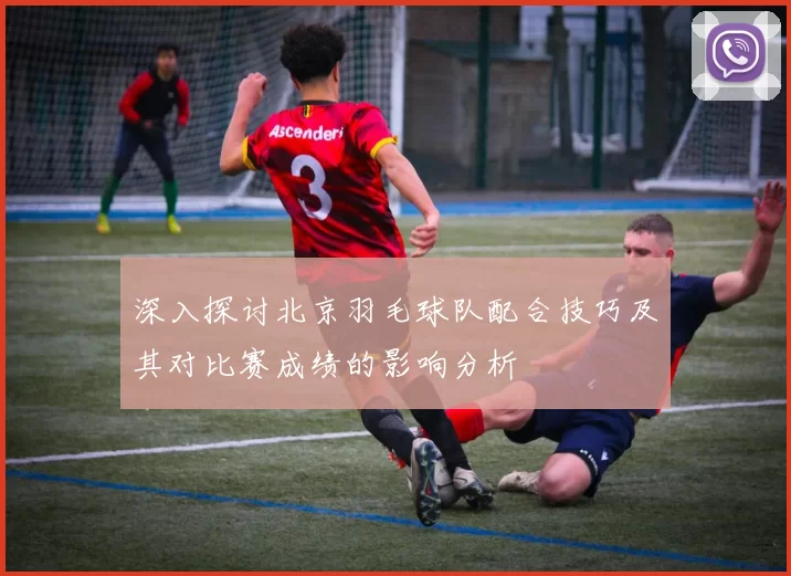 深入探讨北京羽毛球队配合技巧及其对比赛成绩的影响分析