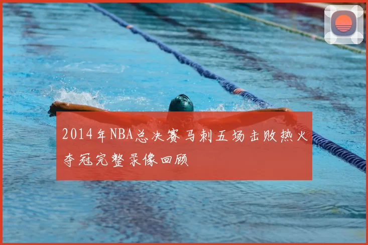 2014年NBA总决赛马刺五场击败热火夺冠完整录像回顾