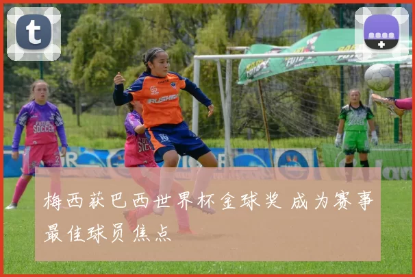 梅西获巴西世界杯金球奖 成为赛事最佳球员焦点