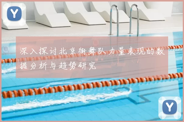 深入探讨北京街舞队力量表现的数据分析与趋势研究