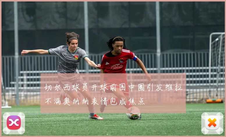 切尔西球员开球前围中圈引发维拉不满奥纳纳表情包成焦点