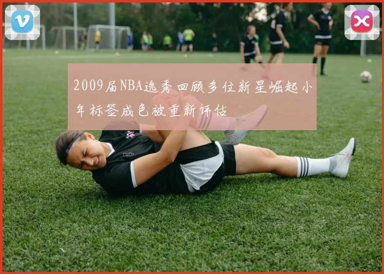 2009届NBA选秀回顾多位新星崛起小年标签成色被重新评估