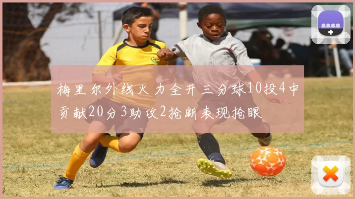 梅里尔外线火力全开三分球10投4中贡献20分3助攻2抢断表现抢眼