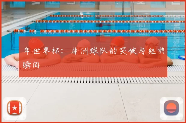 年世界杯:非洲球队的突破与经典瞬间