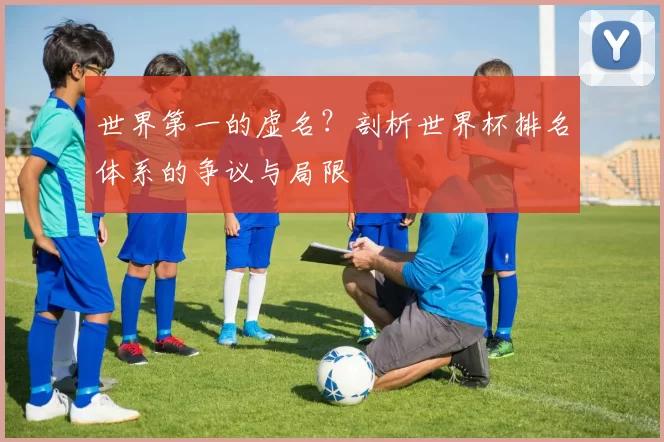 世界第一的虚名?剖析世界杯排名体系的争议与局限
