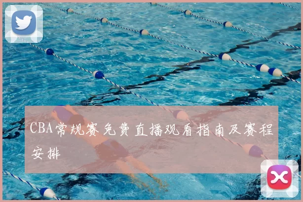CBA常规赛免费直播观看指南及赛程安排