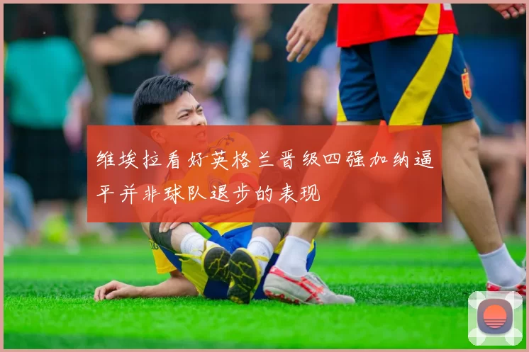 维埃拉看好英格兰晋级四强加纳逼平并非球队退步的表现