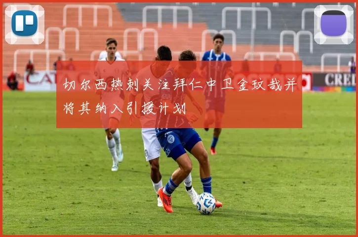 切尔西热刺关注拜仁中卫金玟哉并将其纳入引援计划