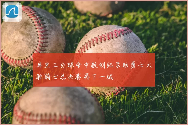 库里三分球命中数创纪录助勇士大胜骑士总决赛再下一城