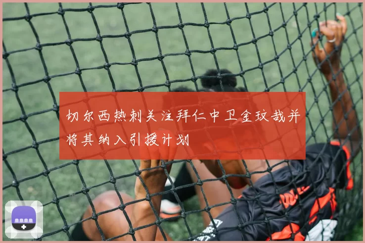 切尔西热刺关注拜仁中卫金玟哉并将其纳入引援计划