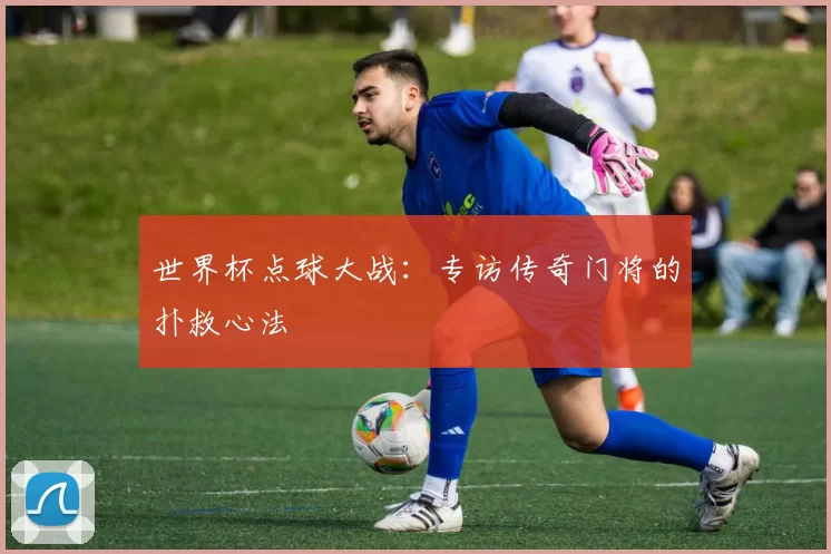 世界杯点球大战：专访传奇门将的扑救心法