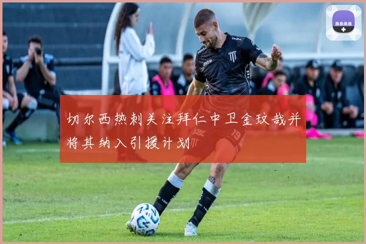 切尔西热刺关注拜仁中卫金玟哉并将其纳入引援计划