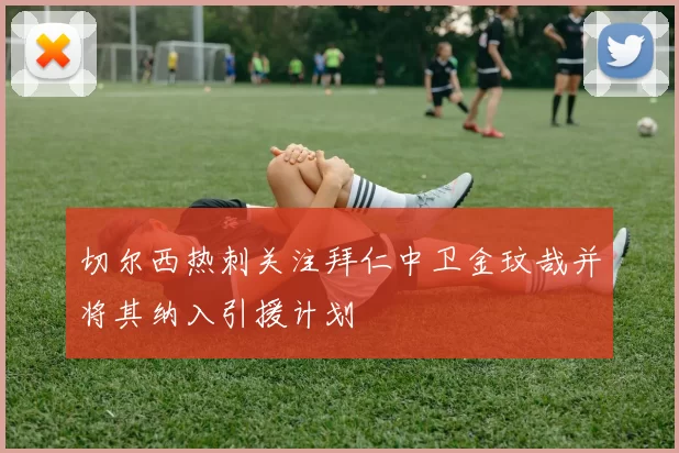 切尔西热刺关注拜仁中卫金玟哉并将其纳入引援计划