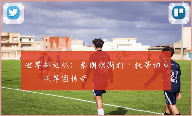 世界杯记忆：弗朗切斯科·托蒂的蓝衣军团传奇